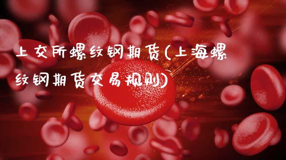 上交所螺纹钢期货(上海螺纹钢期货交易规则)_https://www.gzshoujun.com_国际期货_第1张