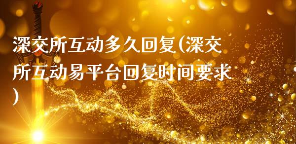 深交所互动多久回复(深交所互动易平台回复时间要求)_https://www.gzshoujun.com_期货理财_第1张