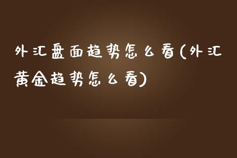 外汇盘面趋势怎么看(外汇黄金趋势怎么看)_https://www.gzshoujun.com_期货品种_第1张