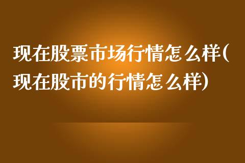 现在股票市场行情怎么样(现在股市的行情怎么样)_https://www.gzshoujun.com_期货理财_第1张