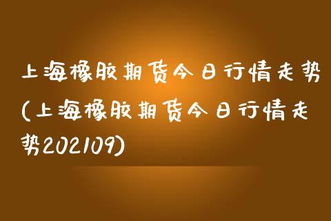 上海橡胶期货今日行情走势(上海橡胶期货今日行情走势202109)_https://www.gzshoujun.com_期货品种_第1张