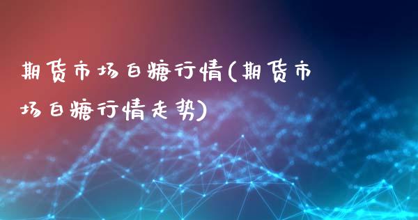 期货市场白糖行情(期货市场白糖行情走势)_https://www.gzshoujun.com_期货品种_第1张