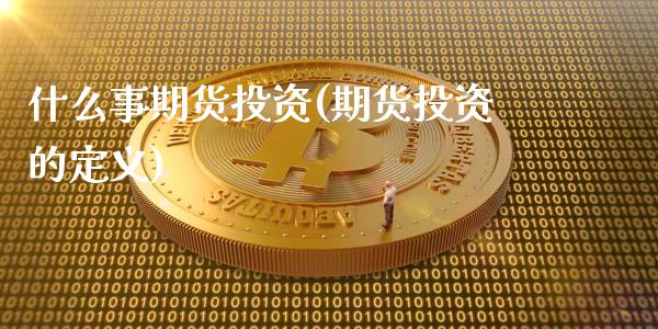 什么事期货投资(期货投资的定义)_https://www.gzshoujun.com_期货入门_第1张