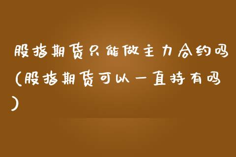 股指期货只能做主力合约吗(股指期货可以一直持有吗)_https://www.gzshoujun.com_期货入门_第1张