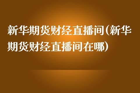 新华期货财经直播间(新华期货财经直播间在哪)_https://www.gzshoujun.com_期货入门_第1张