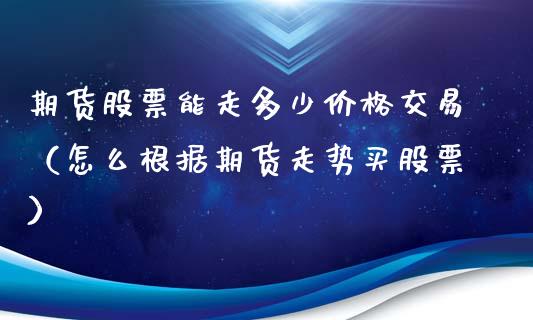 期货股票能走多少价格交易（怎么根据期货走势买股票）_https://www.gzshoujun.com_期货直播_第1张