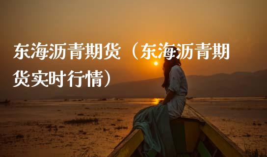 东海沥青期货（东海沥青期货实时行情）_https://www.gzshoujun.com_期货直播_第1张